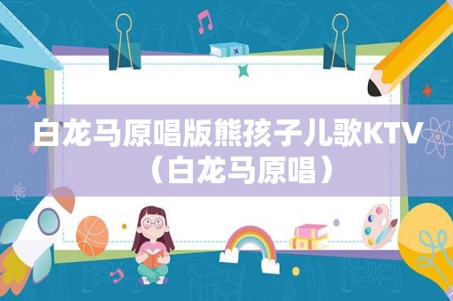 白龙马原唱版熊孩子儿歌KTV（白龙马原唱）