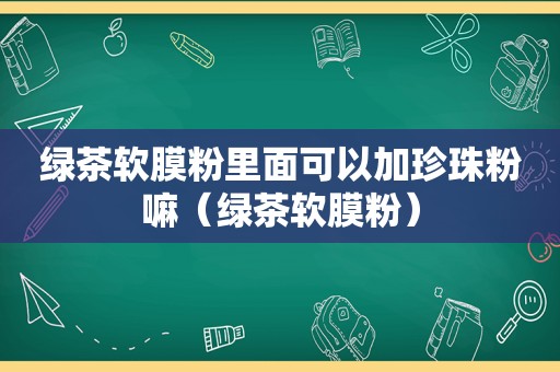 绿茶软膜粉里面可以加珍珠粉嘛（绿茶软膜粉）
