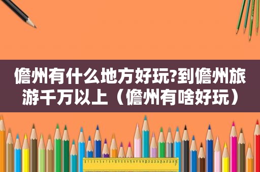 儋州有什么地方好玩?到儋州旅游千万以上（儋州有啥好玩）