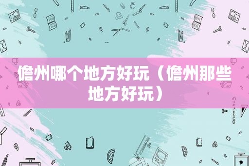 儋州哪个地方好玩（儋州那些地方好玩）
