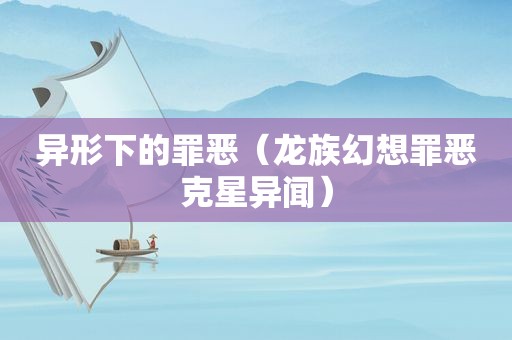 异形下的罪恶（龙族幻想罪恶克星异闻）