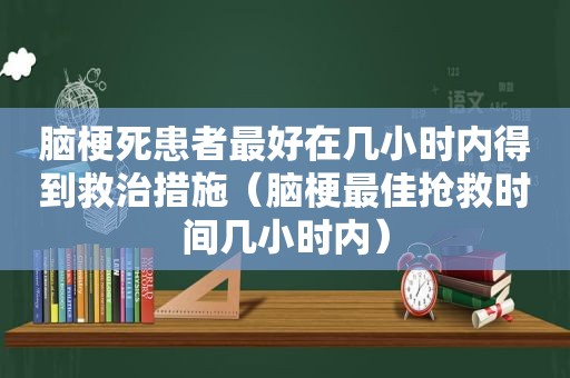 脑梗死患者最好在几小时内得到救治措施（脑梗最佳抢救时间几小时内）