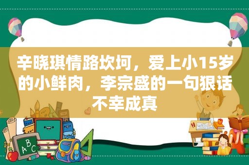 辛晓琪情路坎坷，爱上小15岁的小鲜肉，李宗盛的一句狠话不幸成真