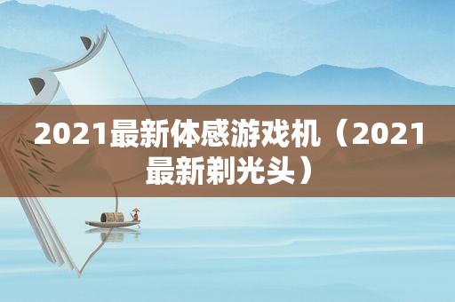 2021最新体感游戏机（2021最新剃光头）
