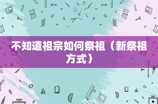 不知道祖宗如何祭祖（新祭祖方式）