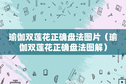 瑜伽双莲花正确盘法图片（瑜伽双莲花正确盘法图解）