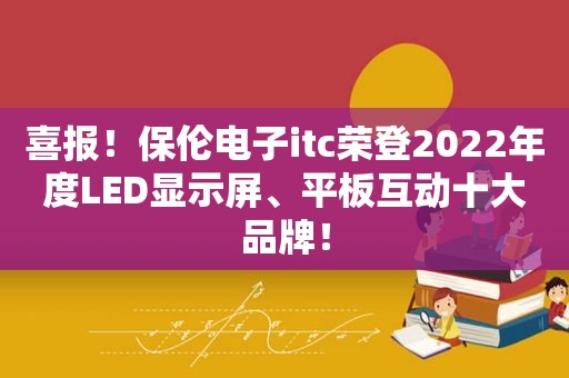 喜报！保伦电子itc荣登2022年度LED显示屏、平板互动十大品牌！