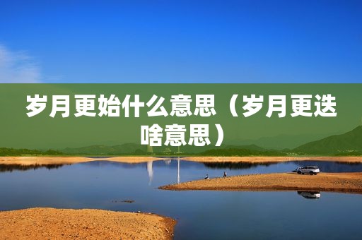 岁月更始什么意思（岁月更迭啥意思）