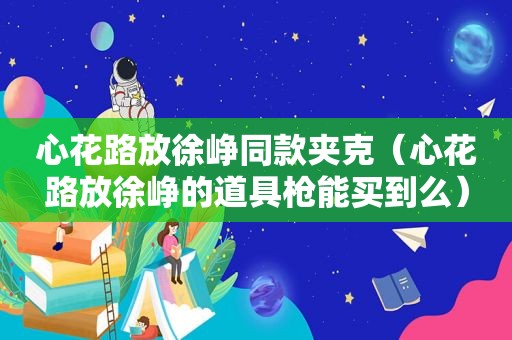 心花路放徐峥同款夹克（心花路放徐峥的道具枪能买到么）