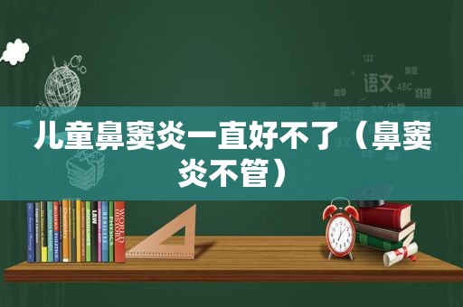 儿童鼻窦炎一直好不了（鼻窦炎不管）