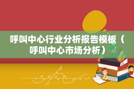 呼叫中心行业分析报告模板（呼叫中心市场分析）