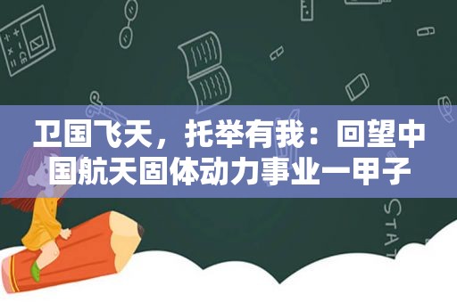 卫国飞天，托举有我：回望中国航天固体动力事业一甲子