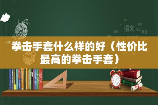 拳击手套什么样的好（性价比最高的拳击手套）