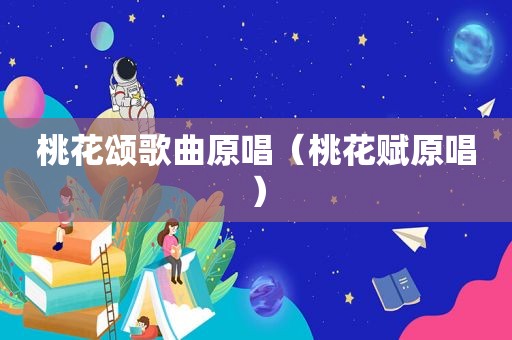 桃花颂歌曲原唱（桃花赋原唱）