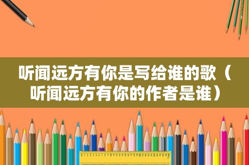 听闻远方有你是写给谁的歌（听闻远方有你的作者是谁）