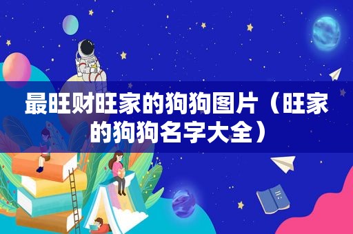 最旺财旺家的狗狗图片（旺家的狗狗名字大全）
