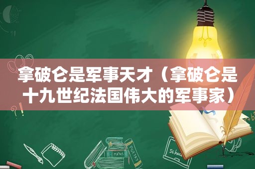 拿破仑是军事天才（拿破仑是十九世纪法国伟大的军事家）