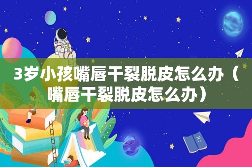3岁小孩嘴唇干裂脱皮怎么办（嘴唇干裂脱皮怎么办）