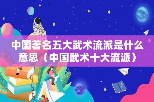 中国著名五大武术流派是什么意思（中国武术十大流派）