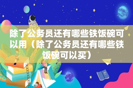 除了公务员还有哪些铁饭碗可以用（除了公务员还有哪些铁饭碗可以买）