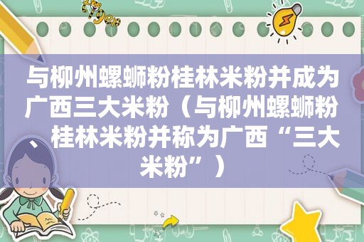 与柳州螺蛳粉桂林米粉并成为广西三大米粉（与柳州螺蛳粉、桂林米粉并称为广西“三大米粉”）