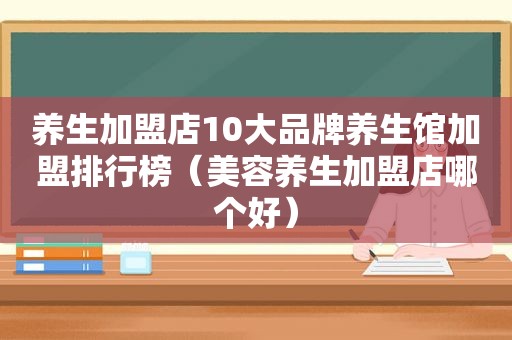 养生加盟店10大品牌养生馆加盟排行榜（美容养生加盟店哪个好）