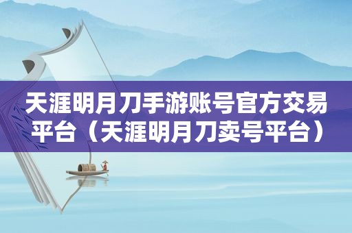天涯明月刀手游账号官方交易平台（天涯明月刀卖号平台）
