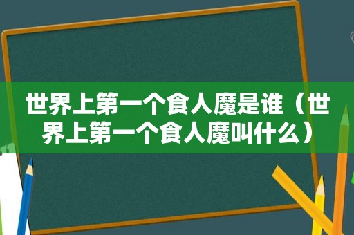 世界上第一个食人魔是谁（世界上第一个食人魔叫什么）
