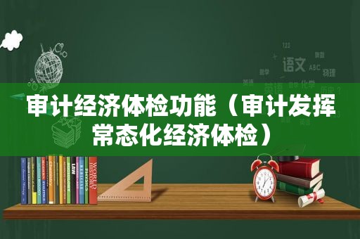 审计经济体检功能（审计发挥常态化经济体检）