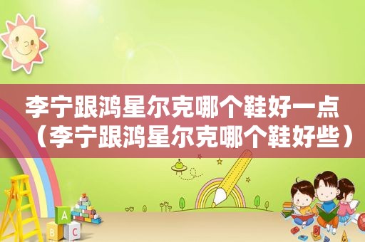 李宁跟鸿星尔克哪个鞋好一点（李宁跟鸿星尔克哪个鞋好些）