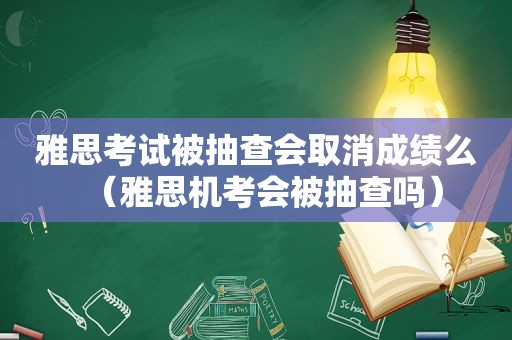 雅思考试被抽查会取消成绩么（雅思机考会被抽查吗）
