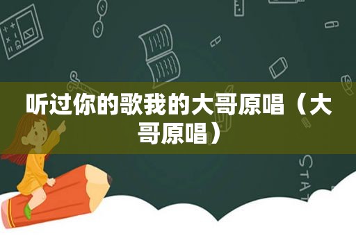 听过你的歌我的大哥原唱（大哥原唱）