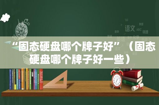 “固态硬盘哪个牌子好”（固态硬盘哪个牌子好一些）