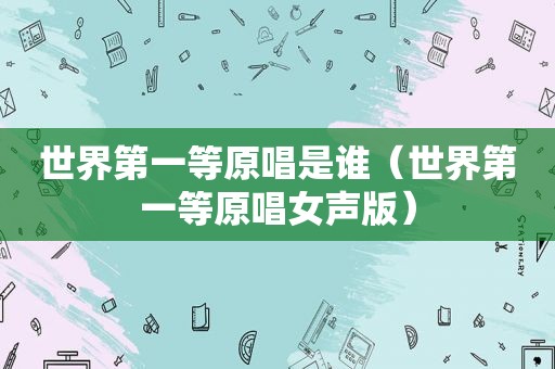 世界第一等原唱是谁（世界第一等原唱女声版）