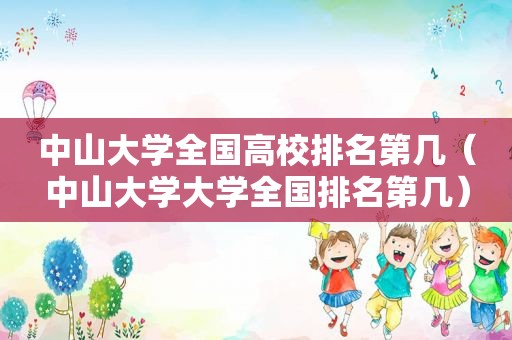 中山大学全国高校排名第几（中山大学大学全国排名第几）