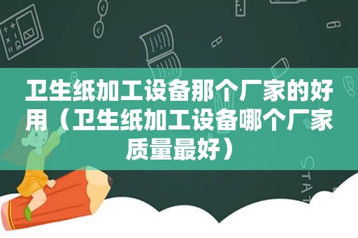 卫生纸加工设备那个厂家的好用（卫生纸加工设备哪个厂家质量最好）