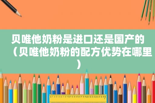 贝唯他奶粉是进口还是国产的（贝唯他奶粉的配方优势在哪里）