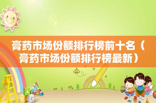 膏药市场份额排行榜前十名（膏药市场份额排行榜最新）
