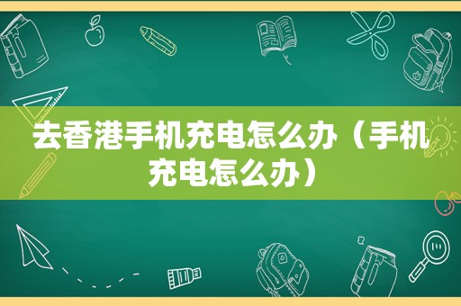 去香港手机充电怎么办（手机充电怎么办）