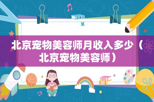 北京宠物美容师月收入多少（北京宠物美容师）
