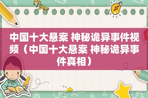中国十大悬案 神秘诡异事件视频（中国十大悬案 神秘诡异事件真相）