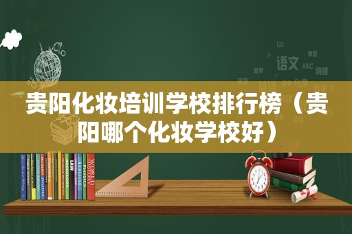 贵阳化妆培训学校排行榜（贵阳哪个化妆学校好）