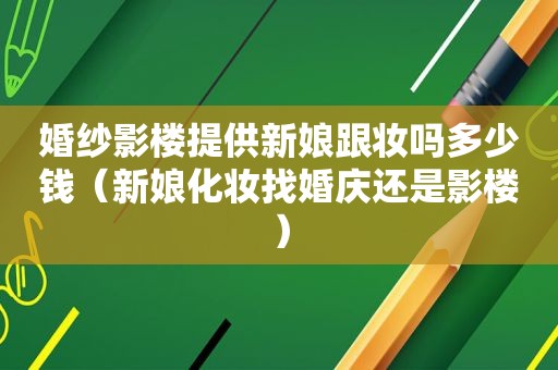 婚纱影楼提供新娘跟妆吗多少钱（新娘化妆找婚庆还是影楼）