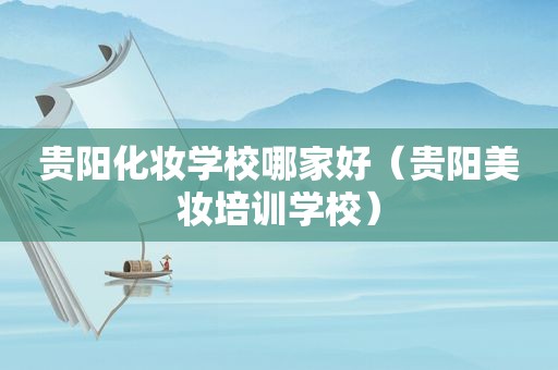 贵阳化妆学校哪家好（贵阳美妆培训学校）
