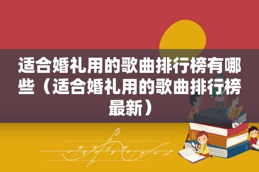 适合婚礼用的歌曲排行榜有哪些（适合婚礼用的歌曲排行榜最新）