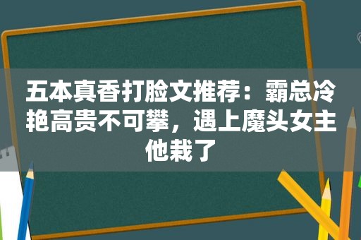 五本真香打脸文推荐：霸总冷艳高贵不可攀，遇上魔头女主他栽了