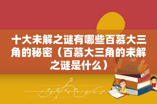 十大未解之谜有哪些百慕大三角的秘密（百慕大三角的未解之谜是什么）