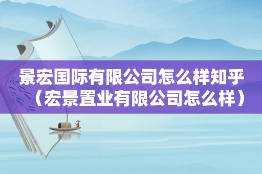 景宏国际有限公司怎么样知乎（宏景置业有限公司怎么样）