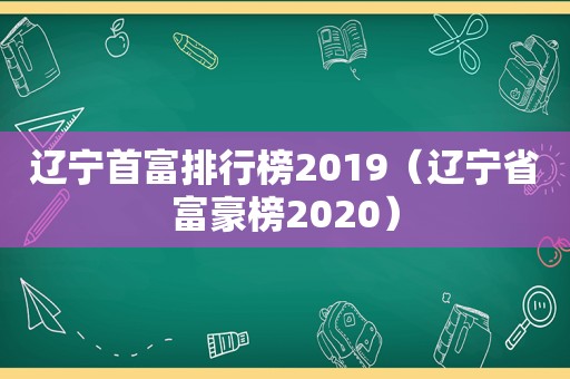 辽宁首富排行榜2019（辽宁省富豪榜2020）