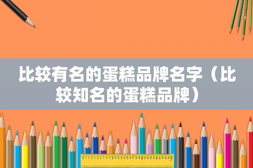 比较有名的蛋糕品牌名字（比较知名的蛋糕品牌）